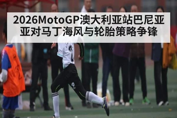 2026MotoGP澳大利亚站巴尼亚亚对马丁海风与轮胎策略争锋